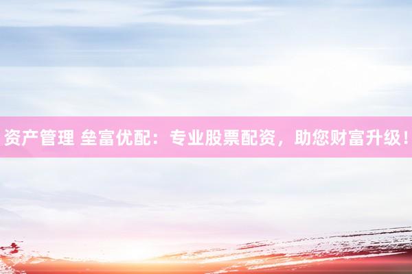 资产管理 垒富优配：专业股票配资，助您财富升级！