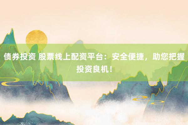 债券投资 股票线上配资平台：安全便捷，助您把握投资良机！