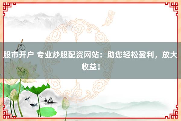 股市开户 专业炒股配资网站：助您轻松盈利，放大收益！