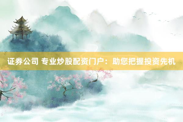证券公司 专业炒股配资门户：助您把握投资先机