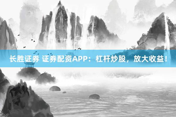 长胜证券 证券配资APP：杠杆炒股，放大收益！