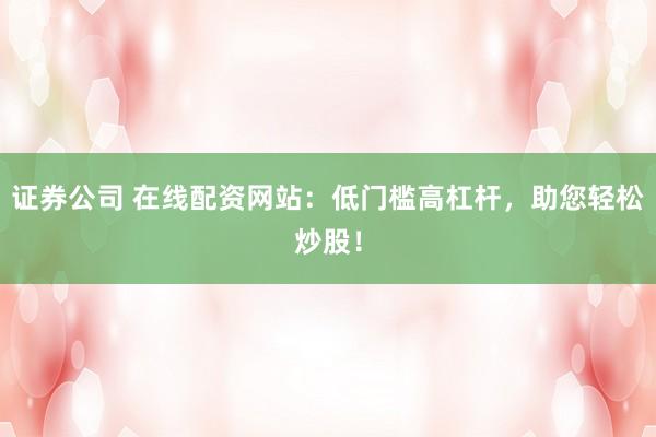 证券公司 在线配资网站：低门槛高杠杆，助您轻松炒股！