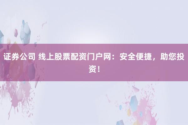 证券公司 线上股票配资门户网：安全便捷，助您投资！