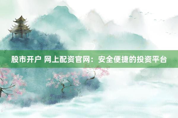 股市开户 网上配资官网：安全便捷的投资平台