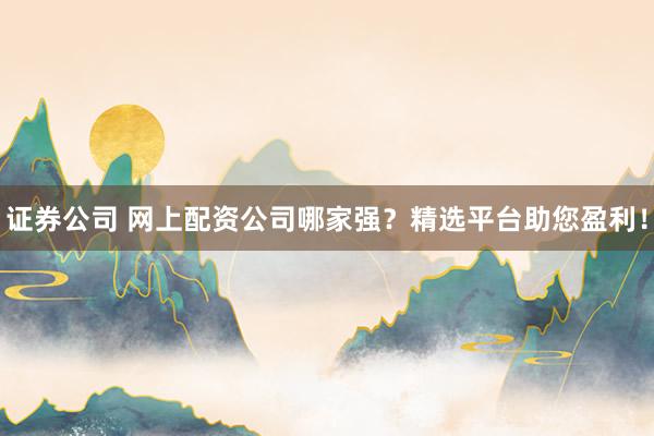 证券公司 网上配资公司哪家强？精选平台助您盈利！