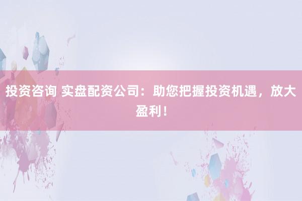 投资咨询 实盘配资公司：助您把握投资机遇，放大盈利！