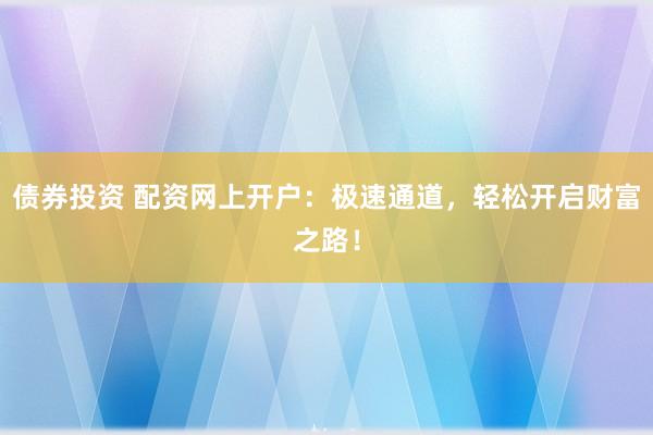 债券投资 配资网上开户：极速通道，轻松开启财富之路！
