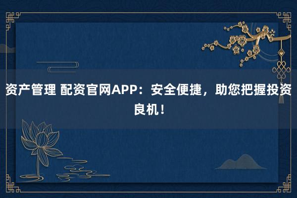 资产管理 配资官网APP：安全便捷，助您把握投资良机！