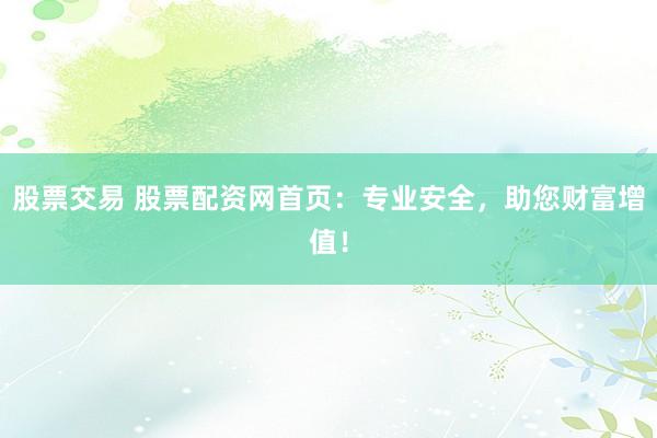 股票交易 股票配资网首页：专业安全，助您财富增值！