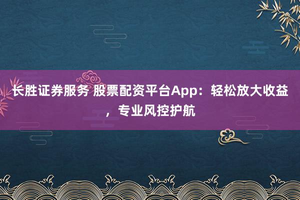 长胜证券服务 股票配资平台App：轻松放大收益，专业风控护航