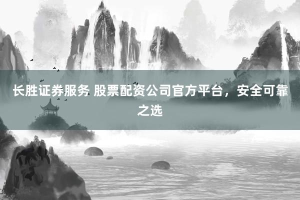 长胜证券服务 股票配资公司官方平台，安全可靠之选