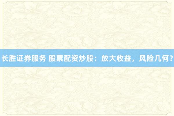 长胜证券服务 股票配资炒股：放大收益，风险几何？