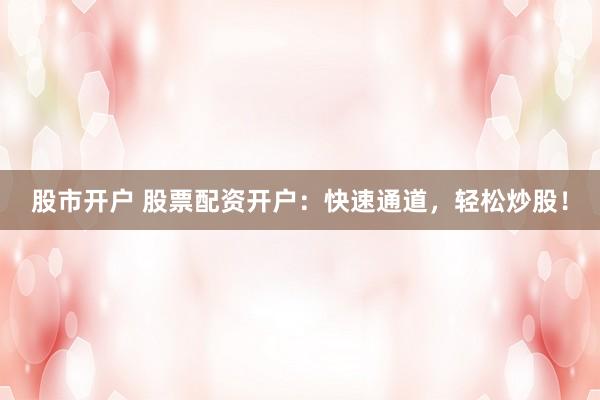 股市开户 股票配资开户：快速通道，轻松炒股！