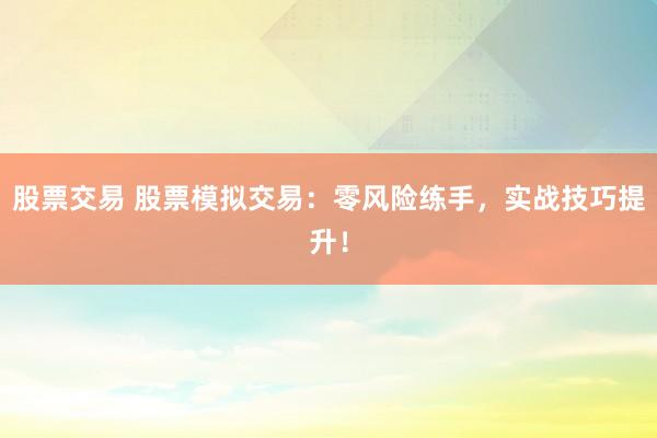 股票交易 股票模拟交易：零风险练手，实战技巧提升！