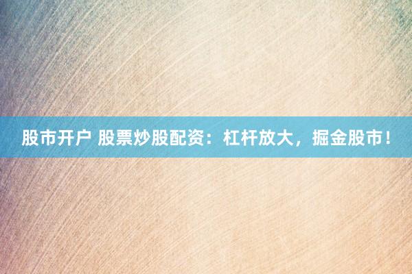 股市开户 股票炒股配资：杠杆放大，掘金股市！