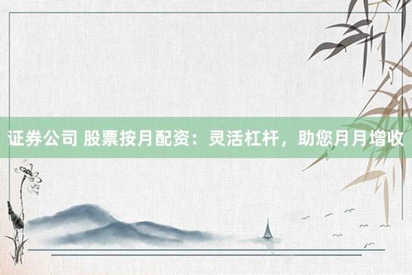 证券公司 股票按月配资：灵活杠杆，助您月月增收