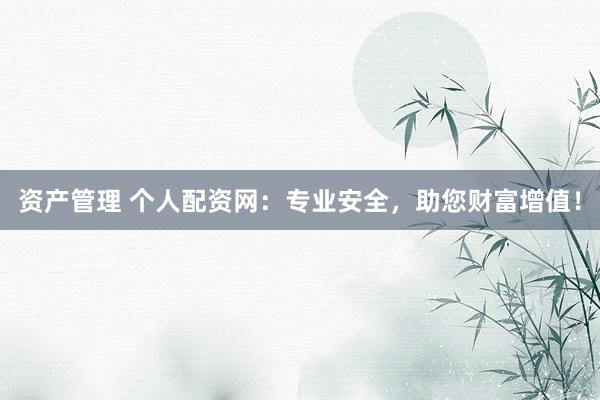 资产管理 个人配资网：专业安全，助您财富增值！