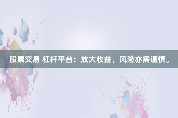 股票交易 杠杆平台：放大收益，风险亦需谨慎。