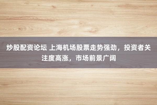 炒股配资论坛 上海机场股票走势强劲，投资者关注度高涨，市场前景广阔