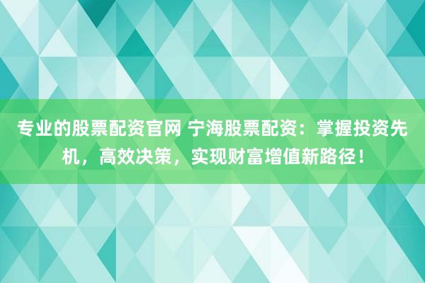 专业的股票配资官网 宁海股票配资：掌握投资先机，高效决策，实现财富增值新路径！