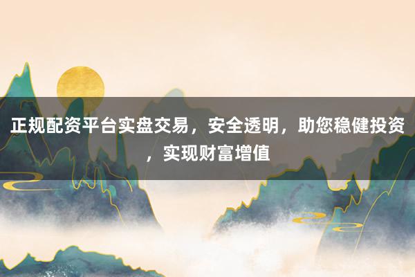正规配资平台实盘交易，安全透明，助您稳健投资，实现财富增值