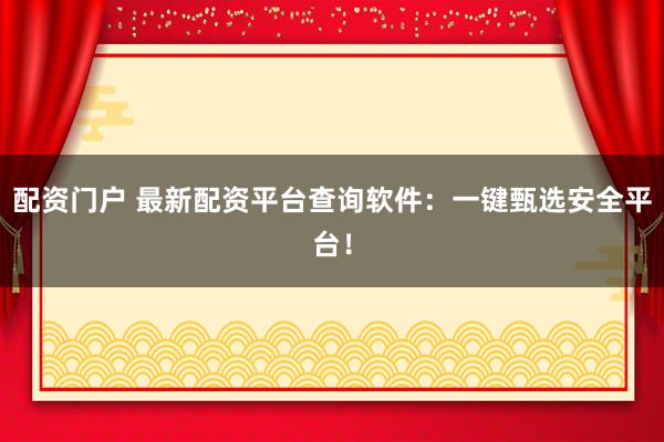 配资门户 最新配资平台查询软件:一键甄选安全平台!