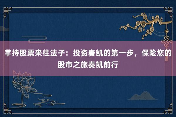 掌持股票来往法子：投资奏凯的第一步，保险您的股市之旅奏凯前行