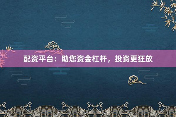 配资平台:助您资金杠杆,投资更狂放