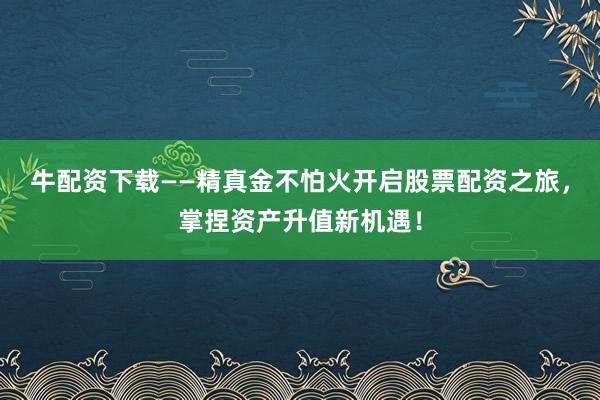 牛配资下载——精真金不怕火开启股票配资之旅,掌捏资产升值新机遇!