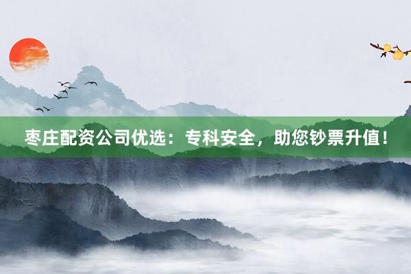 枣庄配资公司优选：专科安全，助您钞票升值！