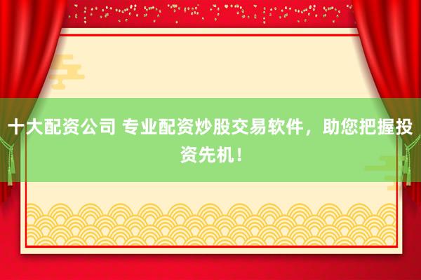 十大配资公司 专业配资炒股交易软件，助您把握投资先机！