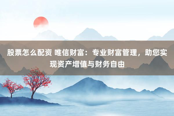 股票怎么配资 唯信财富：专业财富管理，助您实现资产增值与财务自由