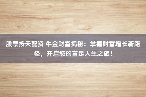 股票按天配资 牛金财富揭秘：掌握财富增长新路径，开启您的富足人生之旅！