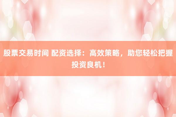 股票交易时间 配资选择：高效策略，助您轻松把握投资良机！