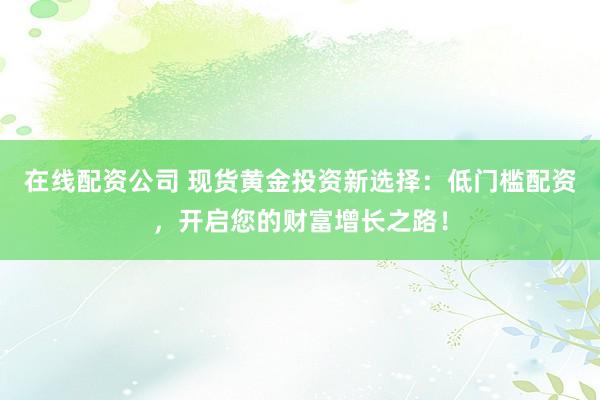在线配资公司 现货黄金投资新选择：低门槛配资，开启您的财富增长之路！