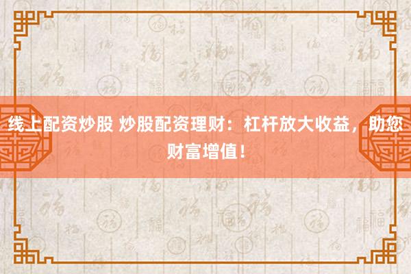 线上配资炒股 炒股配资理财：杠杆放大收益，助您财富增值！