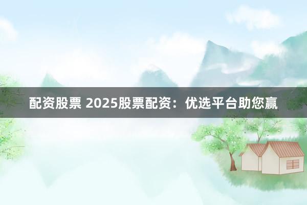 配资股票 2025股票配资：优选平台助您赢