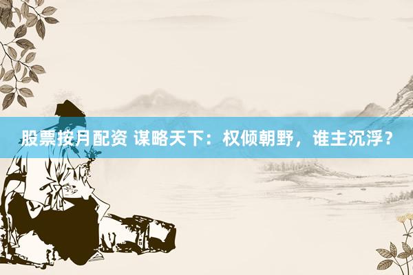 股票按月配资 谋略天下：权倾朝野，谁主沉浮？
