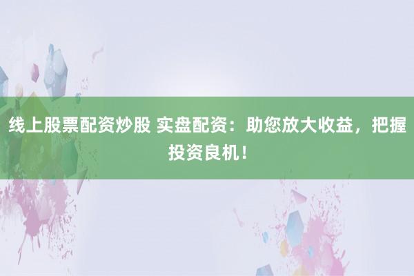 线上股票配资炒股 实盘配资：助您放大收益，把握投资良机！