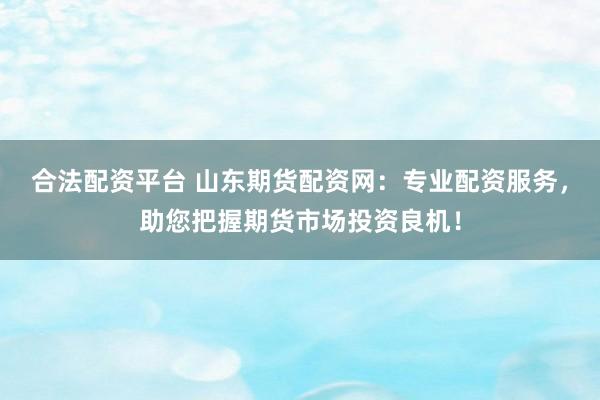 合法配资平台 山东期货配资网：专业配资服务，助您把握期货市场投资良机！