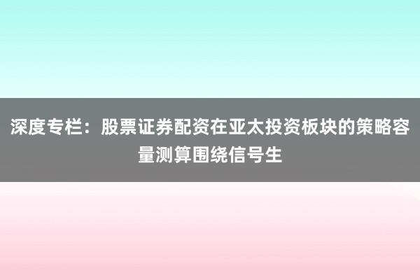 深度专栏:股票证券配资在亚太投资板块的策略容量测算围绕信号生