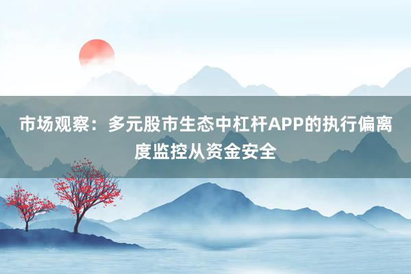 市场观察:多元股市生态中杠杆APP的执行偏离度监控从资金安全