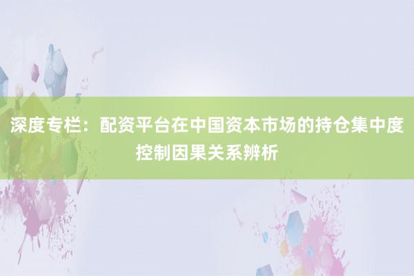 深度专栏：配资平台在中国资本市场的持仓集中度控制因果关系辨析