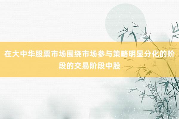在大中华股票市场围绕市场参与策略明显分化的阶段的交易阶段中股