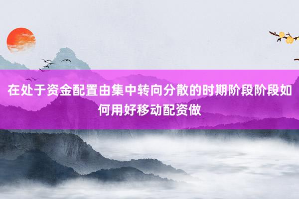在处于资金配置由集中转向分散的时期阶段阶段如何用好移动配资做