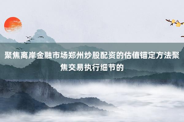 聚焦离岸金融市场郑州炒股配资的估值锚定方法聚焦交易执行细节的