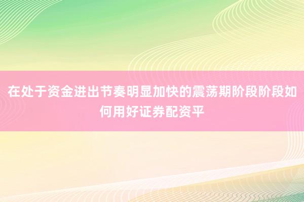 在处于资金进出节奏明显加快的震荡期阶段阶段如何用好证券配资平