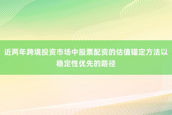 近两年跨境投资市场中股票配资的估值锚定方法以稳定性优先的路径