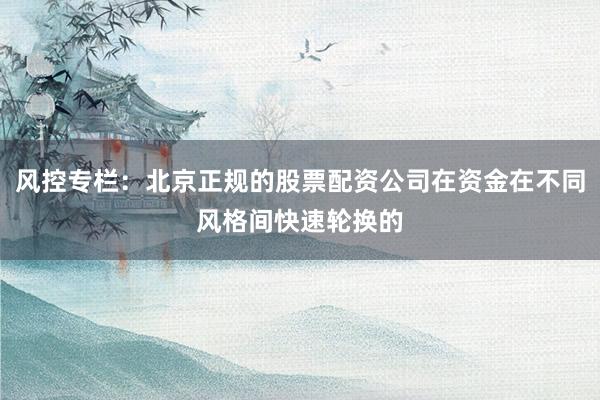 风控专栏：北京正规的股票配资公司在资金在不同风格间快速轮换的