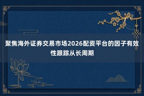 聚焦海外证券交易市场2026配资平台的因子有效性跟踪从长周期